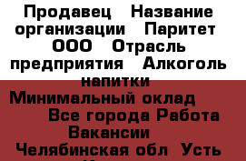 Продавец › Название организации ­ Паритет, ООО › Отрасль предприятия ­ Алкоголь, напитки › Минимальный оклад ­ 21 000 - Все города Работа » Вакансии   . Челябинская обл.,Усть-Катав г.